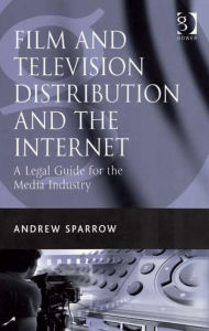 Title: Film and Television Distribution and the Internet: A Legal Guide for the Media Industry / Edition 1, Author: Andrew Sparrow