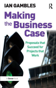 Title: Making the Business Case: Proposals that Succeed for Projects that Work / Edition 1, Author: Ian Gambles