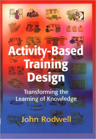 Title: Activity-Based Training Design: Transforming the Learning of Knowledge / Edition 1, Author: John Rodwell