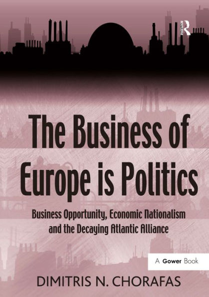 The Business of Europe is Politics: Business Opportunity, Economic Nationalism and the Decaying Atlantic Alliance / Edition 1