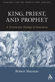 Title: King, Priest, and Prophet: A Trinitarian Theology of Atonement, Author: Robert J. Sherman