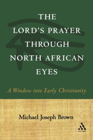 Title: The Lord's Prayer through North African Eyes: A Window into Early Christianity, Author: Michael Joseph Brown