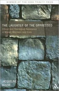 Title: The Laughter of the Oppressed: Ethical and Theological Resistance in Wiesel, Morrison, and Endo, Author: Jacqueline A. Bussie