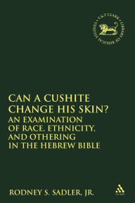 Title: Can a Cushite Change His Skin?: An Examination of Race, Ethnicity, and Othering in the Hebrew Bible, Author: Rodney S. Sadler