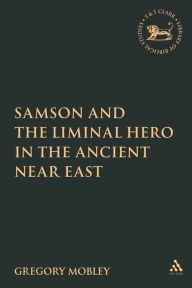 Title: Samson and the Liminal Hero in the Ancient Near East, Author: Gregory Mobley