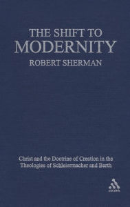 Title: The Shift to Modernity: Christ and the Doctrine of Creation in the Theologies of Schleiermacher and Barth / Edition 1, Author: Robert J. Sherman