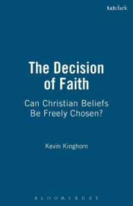 Title: The Decision of Faith: Can Christian Beliefs Be Freely Chosen?, Author: Kevin Kinghorn