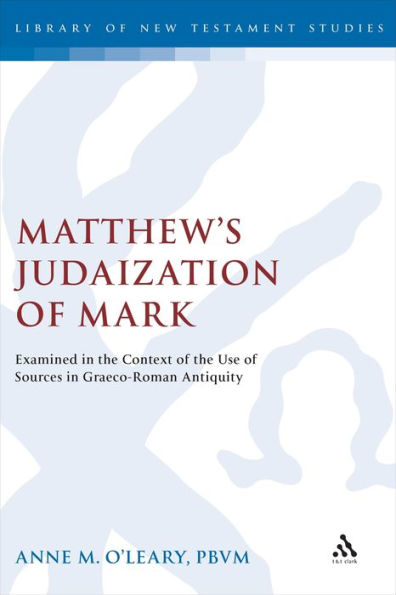 Matthew's Judaization of Mark: Examined in the Context of the Use of Sources in Graeco-Roman Antiquity