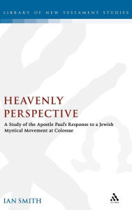 Title: Heavenly Perspective: A Study of the Apostle Paul's Response to a Jewish Mystical Movement at Colossae, Author: Ian Smith