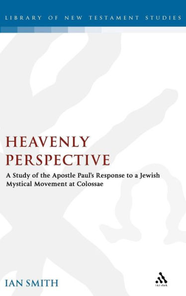 Heavenly Perspective: A Study of the Apostle Paul's Response to a Jewish Mystical Movement at Colossae