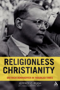 Title: Religionless Christianity: Dietrich Bonhoeffer in Troubled Times, Author: Jeffrey C. Pugh