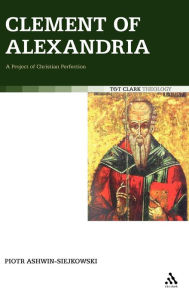 Title: Clement of Alexandria: A Project of Christian Perfection, Author: Piotr Ashwin-Siejkowski
