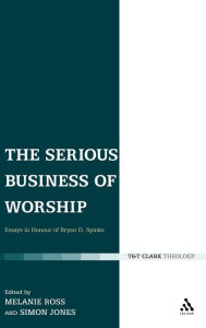 Title: The Serious Business of Worship: Essays in Honour of Bryan D. Spinks, Author: Melanie Ross