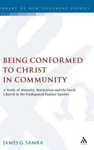 Title: Being Conformed to Christ in Community: A Study of Maturity, Maturation and the Local Church in the Undisputed Pauline Epistles, Author: James G. Samra