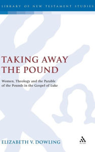 Title: Taking Away the Pound: Women, Theology and the Parable of the Pounds in the Gospel of Luke, Author: Elizabeth V. Dowling