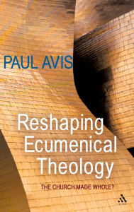 Title: Reshaping Ecumenical Theology: The Church Made Whole?, Author: Paul Avis