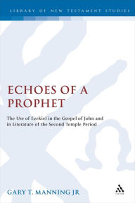 Title: Echoes of a Prophet: The Use of Ezekiel in the Gospel of John and in Literature of the Second Temple Period, Author: Gary T. Manning Jr.