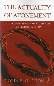 Title: The Actuality of Atonement: A Study of Metaphor, Rationality and the Christian Tradition, Author: Colin E. Gunton