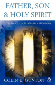 Title: Father, Son and Holy Spirit: Toward a Fully Trinitarian Theology, Author: Colin E. Gunton