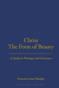Title: Christ the Form of Beauty: A Study in Theology and Literature / Edition 1, Author: Francesca Aran Murphy