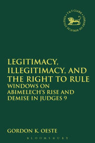 Title: Legitimacy, Illegitimacy, and the Right to Rule: Windows on Abimelech's Rise and Demise in Judges 9, Author: Gordon K. Oeste