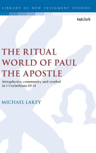 Title: The Ritual World of Paul the Apostle: Metaphysics, Community and Symbol in 1 Corinthians 10-11, Author: Michael Lakey