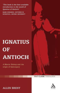 Title: Ignatius of Antioch: A Martyr Bishop and the Origin of Episcopacy, Author: Allen Brent