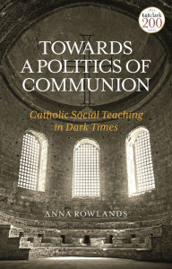 Title: Towards a Politics of Communion: Catholic Social Teaching in Dark Times, Author: Anna Rowlands