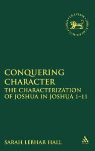 Title: Conquering Character: The Characterization of Joshua in Joshua 1-11, Author: Sarah Lebhar Hall