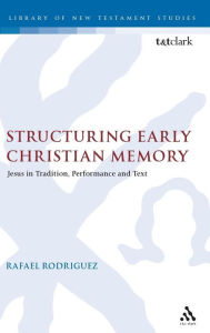 Title: Structuring Early Christian Memory: Jesus in Tradition, Performance and Text: Jesus in Tradition, Performance and Text, Author: Rafael Rodriguez