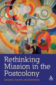 Title: Rethinking Mission in the Postcolony: Salvation, Society and Subversion, Author: Marion Grau