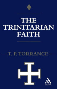 Title: Trinitarian Faith: The Evangelical Theology of the Ancient Catholic Faith, Author: Thomas F. Torrance