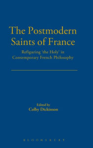 Title: The Postmodern Saints of France: Refiguring 'the Holy' in Contemporary French Philosophy, Author: Colby Dickinson
