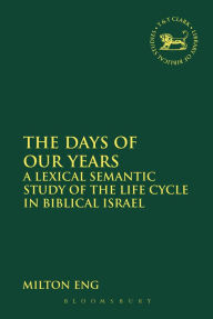 Title: The Days of Our Years: A Lexical Semantic Study of the Life Cycle in Biblical Israel, Author: Milton Eng