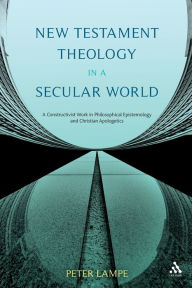 Title: New Testament Theology in a Secular World: A Constructivist Work in Philosophical Epistemology and Christian Apologetics, Author: Peter Lampe