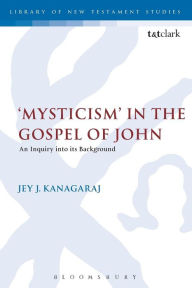 Title: Mysticism in the Gospel of John: An Inquiry into its Background, Author: Jey Kanagaraj