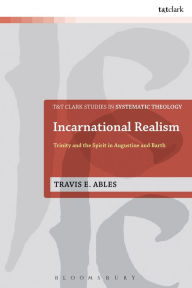 Title: Incarnational Realism: Trinity and the Spirit in Augustine and Barth, Author: Travis E. Ables