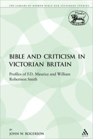 Title: The Bible and Criticism in Victorian Britain: Profiles of F.D. Maurice and William Robertson Smith, Author: John W. Rogerson