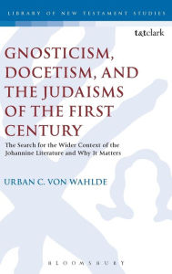 Title: Gnosticism, Docetism, and the Judaisms of the First Century: The Search for the Wider Context of the Johannine Literature and Why It Matters, Author: Urban C. von Wahlde