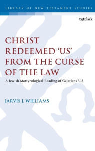 Title: Christ Redeemed 'Us' from the Curse of the Law: A Jewish Martyrological Reading of Galatians 3.13, Author: Jarvis J. Williams