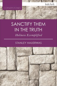 Title: Sanctify them in the Truth: Holiness Exemplified, Author: Stanley Hauerwas