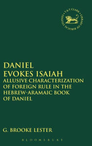 Title: Daniel Evokes Isaiah: Allusive Characterization of Foreign Rule in the Hebrew-Aramaic Book of Daniel, Author: G. Brooke Lester