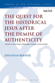 Title: The Quest for the Historical Jesus after the Demise of Authenticity: Toward a Critical Realist Philosophy of History in Jesus Studies, Author: Jonathan Bernier