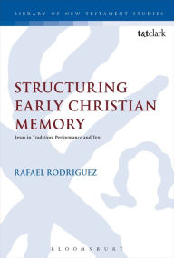 Title: Structuring Early Christian Memory: Jesus in Tradition, Performance and Text: Jesus in Tradition, Performance and Text, Author: Rafael Rodriguez