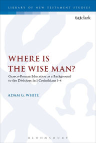 Title: Where is the Wise Man?: Graeco-Roman Education as a Background to the Divisions in 1 Corinthians 1-4, Author: Adam G. White