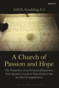 Title: A Church of Passion and Hope: The Formation of An Ecclesial Disposition from Ignatius Loyola to Pope Francis and the New Evangelization, Author: Gill K. Goulding CJ