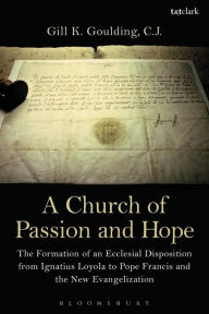 Title: A Church of Passion and Hope: The Formation of An Ecclesial Disposition from Ignatius Loyola to Pope Francis and the New Evangelization, Author: Gill K. Goulding CJ