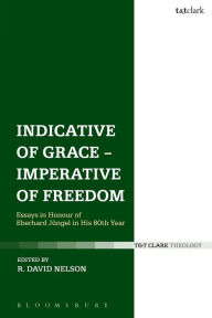 Title: Indicative of Grace - Imperative of Freedom: Essays in honour of Eberhard Jüngel in his 80th Year, Author: R. David Nelson