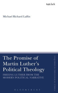 Title: The Promise of Martin Luther's Political Theology: Freeing Luther from the Modern Political Narrative, Author: Michael Richard Laffin