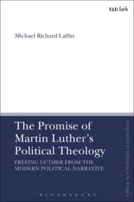 Title: The Promise of Martin Luther's Political Theology: Freeing Luther from the Modern Political Narrative, Author: Michael Richard Laffin